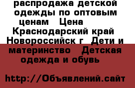 распродажа детской одежды по оптовым ценам › Цена ­ 500 - Краснодарский край, Новороссийск г. Дети и материнство » Детская одежда и обувь   